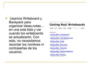  Usamos Writeboard y
Backpack para
organizar ideas,notas…
en una sola lista y ver
cuando los writeboards
se actualizarón. Con
esto, no necesitamos
recordar los nombres ni
contraseñas de los
usuarios.
 