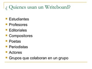 ¿ Quienes usan un Writeboard?
 Estudiantes
 Profesores
 Editoriales
 Compositores
 Poetas
 Periodistas
 Actores
 Grupos que colaboran en un grupo
 