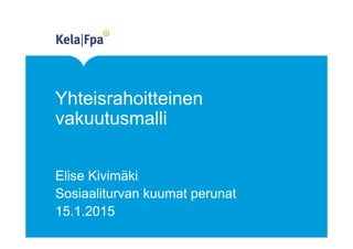Yhteisrahoitteinen
vakuutusmalli
Elise Kivimäki
Sosiaaliturvan kuumat perunat
15.1.2015
 