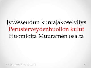 Jyvässeudun kuntajakoselvitys
Perusterveydenhuollon kulut
Huomioita Muuramen osalta

Mika Ilvesmäki -kuntaänkyrä- Muurame

 