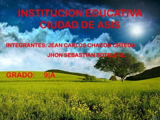 INSTITUCION EDUCATIVA
       CIUDAD DE ASIS
INTEGRANTES: JEAN CARLOS CHACON ORTEGA
            JHON SEBASTIAN SOTELO Q.


GRADO:     9|A
 