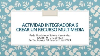 ACTIVIDAD INTEGRADORA 6
CREAR UN RECURSO MULTIMEDIA
Perla Guadalupe Sotelo Hernández
Grupo: M1C1G59-023
Fecha: Jueves, 18 de enero del 2024
 