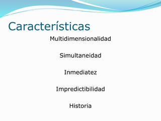 Características
Multidimensionalidad
Simultaneidad
Inmediatez
Impredictibilidad
Historia
 