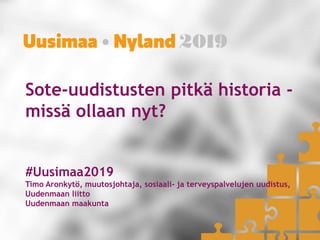 Sote-uudistusten pitkä historia -
missä ollaan nyt?
#Uusimaa2019
Timo Aronkytö, muutosjohtaja, sosiaali- ja terveyspalvelujen uudistus,
Uudenmaan liitto
Uudenmaan maakunta
 