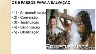 OS 5 PASSOS PARA A SALVAÇÃO
 1) - Arrependimento
 2) - Conversão
 3) - Justificação
 4) - Santificação
 5) - Glorificação
 