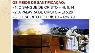 OS MEIOS DE SANTIFICAÇÃO:
 1. O SANGUE DE CRISTO – Hb 9.14
 2. A PALAVRA DE CRISTO – Ef 5.26
 3. O ESPIRITO DE CRISTO – Rm 8.9
 