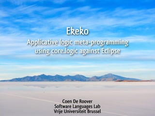 Ekeko
Applicative logic meta-programming
  using core.logic against Eclipse




              Coen De Roover
         Software Languages Lab
         Vrije Universiteit Brussel
 