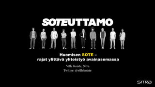 Ville Koiste, Sitra
Twitter: @villekoiste
Huomisen SOTE –
rajat ylittävä yhteistyö avainasemassa
 