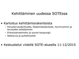 Kehittäminen uudessa SOTEssa
• Kartoitus kehittämisrakenteista
– Perusterveydenhuolto, Osaamiskeskukset, Hyvinvoinnin ja
terveyden edistäminen
– Erikoissairaanhoito ja suuret kaupungit
– Nettisivut ja puhelinsoitot
• Keskustelut viidellä SOTE-alueella 11-12/2015
 