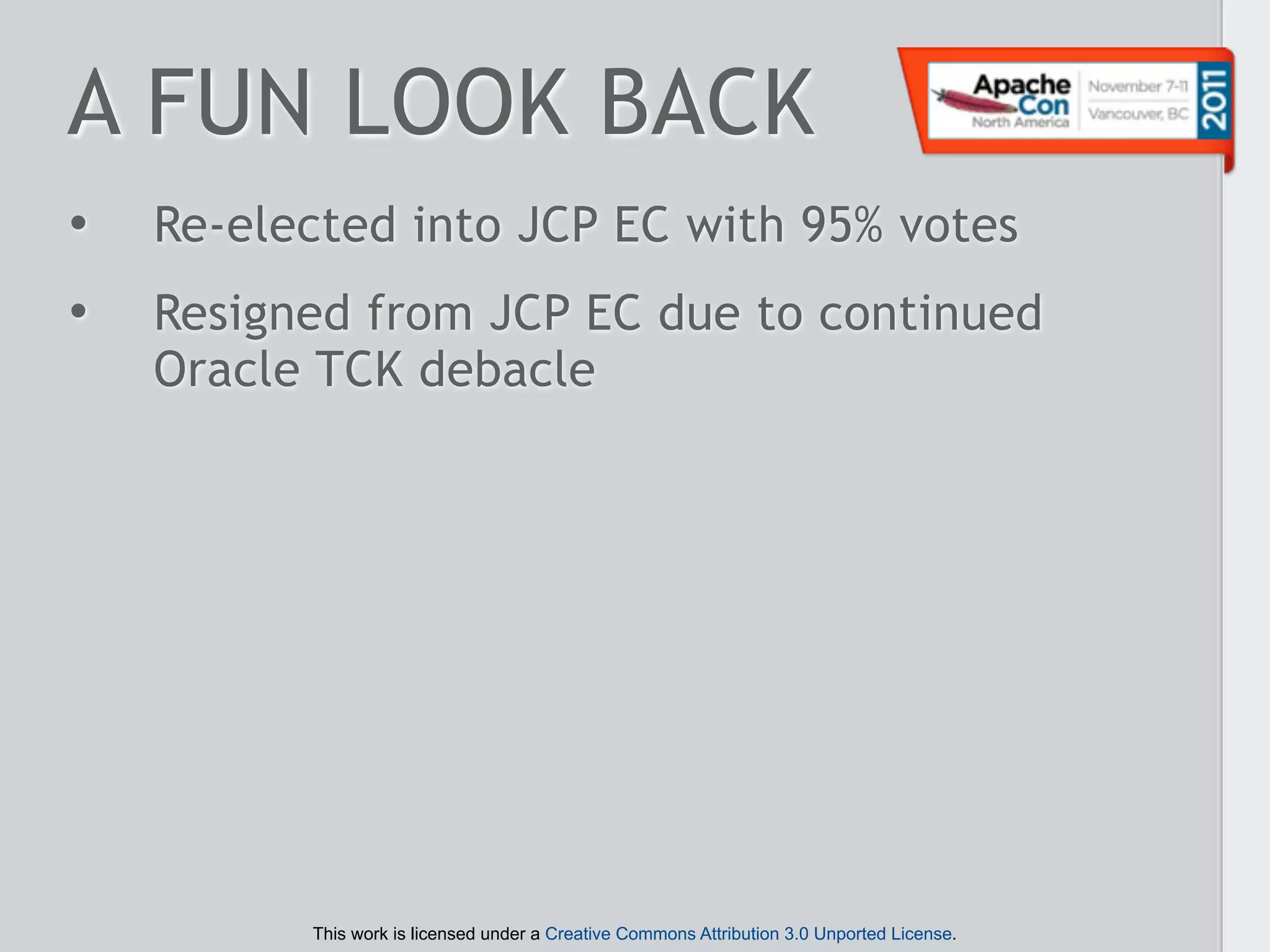 A FUN LOOK BACK
•   Re-elected into JCP EC with 95% votes
•   Resigned from JCP EC due to continued
    Oracle TCK debacle




          This work is licensed under a Creative Commons Attribution 3.0 Unported License.
 