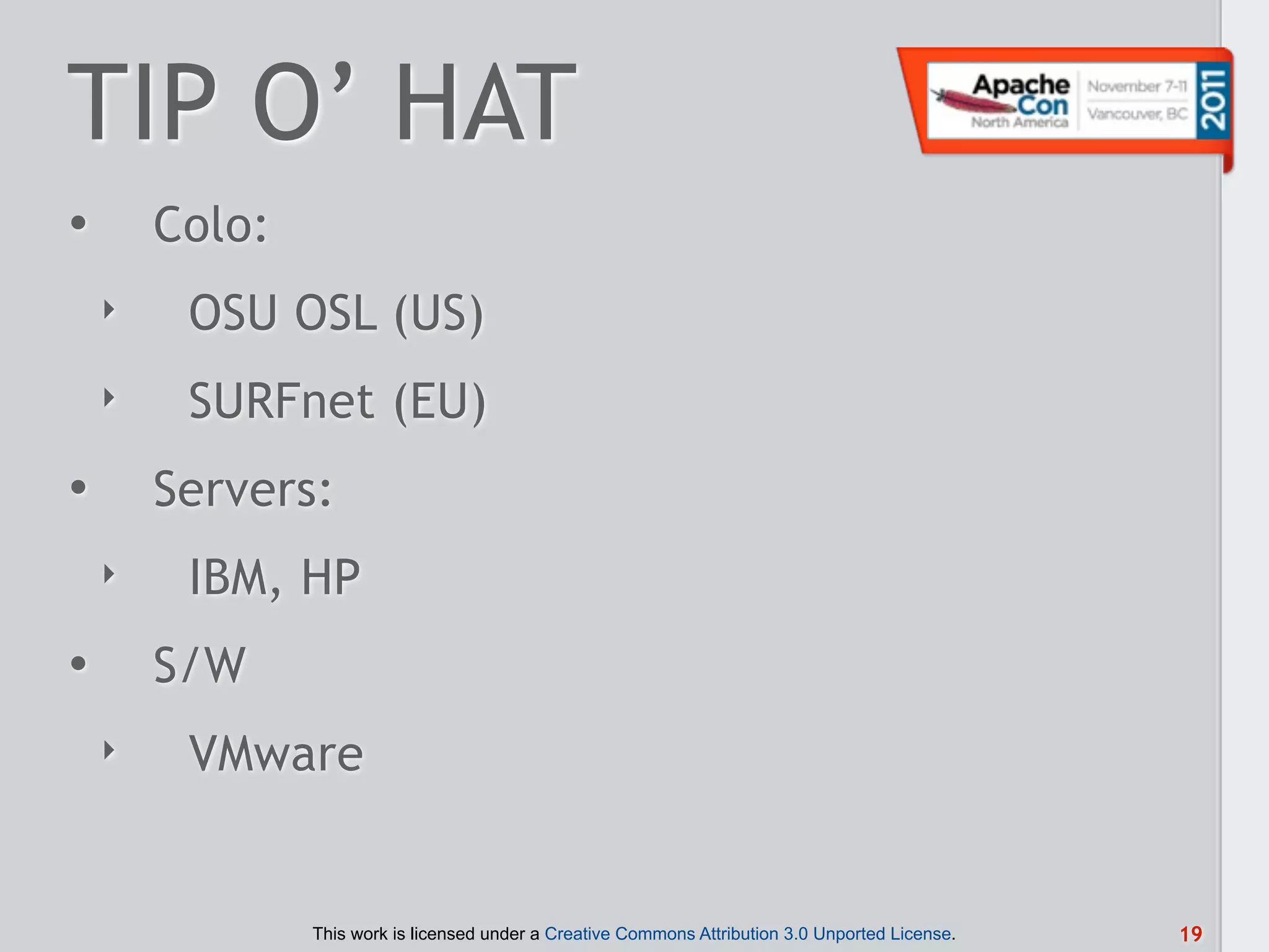 TIP O’ HAT
•       Colo:
    ‣    OSU OSL (US)
    ‣    SURFnet (EU)
•       Servers:
    ‣    IBM, HP
•       S/W
    ‣    VMware


                This work is licensed under a Creative Commons Attribution 3.0 Unported License.   19
 