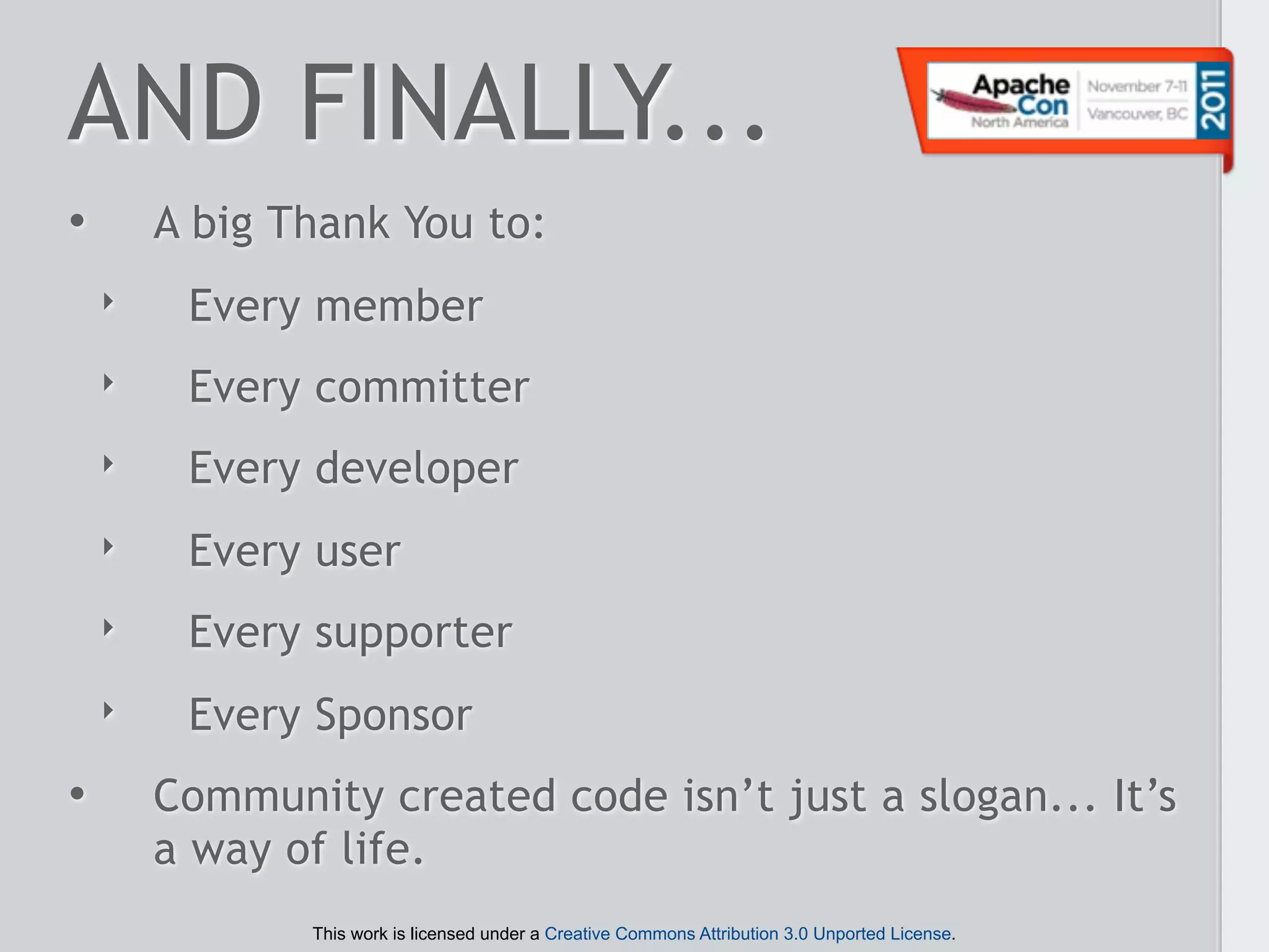 AND FINALLY...
•       A big Thank You to:
    ‣    Every member
    ‣    Every committer
    ‣    Every developer
    ‣    Every user
    ‣    Every supporter
    ‣    Every Sponsor
•       Community created code isn’t just a slogan... It’s
        a way of life.
               This work is licensed under a Creative Commons Attribution 3.0 Unported License.
 