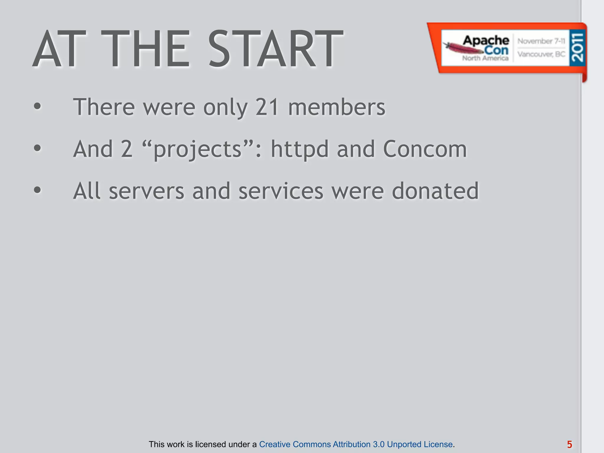 AT THE START
•   There were only 21 members
•   And 2 “projects”: httpd and Concom
•   All servers and services were donated




          This work is licensed under a Creative Commons Attribution 3.0 Unported License.   5
 