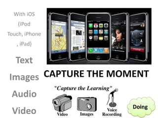 With iOS
    (iPod
Touch, iPhone
   , iPad)

   Text
Images CAPTURE THE MOMENT
 Audio
                      Doing
 Video
 