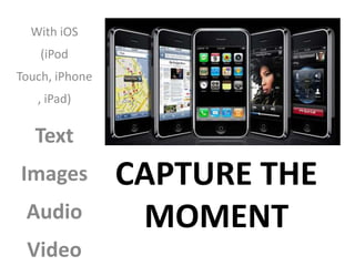 With iOS
    (iPod
Touch, iPhone
   , iPad)

   Text
Images          CAPTURE THE
 Audio           MOMENT
 Video
 