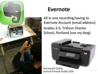 Evernote
• All in one recording/saving to
  Evernote Account (email address)
• Grades 3-5, Trillium Charter
  School, Portland (see my blog)




 iPod Touch4 $239 &
 Lexmark Pinnacle Pro901 $199
 