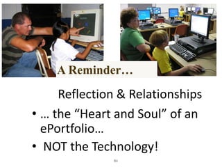 A Reminder…
     Reflection & Relationships
• … the “Heart and Soul” of an
  ePortfolio…
• NOT the Technology!
              84
 