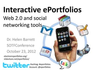 Interactive ePortfolios
Web 2.0 and social
networking tools

   Dr. Helen Barrett
   SOTFConference
   October 23, 2012
electronicportfolios.org/
slideshare.net/eportfolios/

                               Hashtag: #eportfolios
                              Account: @eportfolios
 