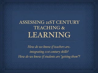 ASSESSING 21ST CENTURY
     TEACHING &
       LEARNING
     How do we know if teachers are
       integrating 21st century ski"s?
How do we know if students are “getting them”?
 