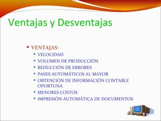 Ventajas y Desventajas VENTAJAS : VELOCIDAD VOLUMEN DE PRODUCCIÓN REDUCCIÓN DE ERRORES PASES AUTOMÁTICOS AL MAYOR OBTENCIÓN DE INFORMACIÓN CONTABLE OPORTUNA MENORES COSTOS IMPRESIÓN AUTOMÁTICA DE DOCUMENTOS 
