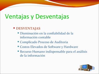 Ventajas y Desventajas DESVENTAJAS Disminución en la confiabilidad de la información contable Complicado Proceso de Auditoria Costos Elevados de Software y Hardware Recurso Humano indispensable para el análisis de la información 