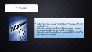 WEBGRAFIA
 https://es.wikipedia.org/wiki/Software#Clasificaci.C3.B3n
_del_software
 https://www.indecopi.gob.pe/web/invenciones-y-nuevas-
tecnologias/registro-de-patente-de-invencion
 https://www.indecopi.gob.pe/documents/20182/143803/De
cretoLegislativo822.pdf
 
