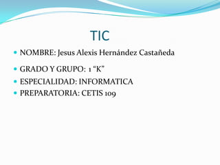                       TIC NOMBRE: Jesus Alexis Hernández Castañeda GRADO Y GRUPO:1 “K” ESPECIALIDAD: INFORMATICA  PREPARATORIA: CETIS 109 