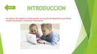 INICIO 
Un sistema de computo, es básicamente un conjunto de dispositivos que tienen 
función de procesar y almacenar información. 
 
