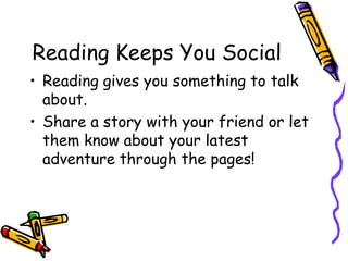 Reading Keeps You SocialReading gives you something to talk about.Share a story with your friend or let them know about your latest adventure through the pages!