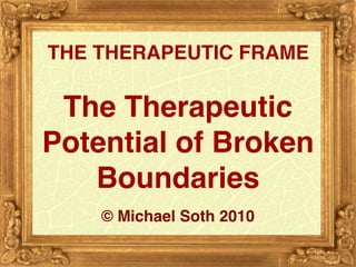 THE THERAPEUTIC FRAME 
 
The Therapeutic
Potential of Broken
Boundaries
© Michael Soth 2010
 