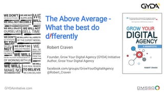 GYDAinitiative.com
The Above Average -
What the best do
d fferently
Robert Craven
Founder, Grow Your Digital Agency (GYDA) Initiative
Author, Grow Your Digital Agency
facebook.com/groups/GrowYourDigitalAgency
@Robert_Craven
 