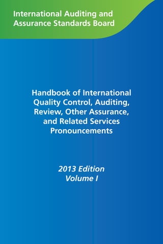 International Auditing and
Assurance Standards Board
Handbook of International
Quality Control, Auditing,
Review, Other Assurance,
and Related Services
Pronouncements
2013 Edition
Volume I
 