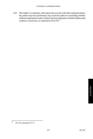 EXTERNAL CONFIRMATIONS
ISA 505427
AUDITING
A25. The auditor’s evaluation, when taken into account with other audit procedures
the auditor may have performed, may assist the auditor in concluding whether
sufficient appropriate audit evidence has been obtained or whether further audit
evidence is necessary, as required by ISA 330.23
23
ISA 330, paragraphs 26–27
 