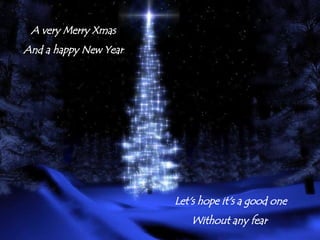 A very Merry Xmas And a happy New Year Let's hope it's a good one Without any fear  