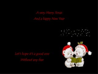 A very Merry Xmas And a happy New Year Let's hope it's a good one Without any fear 