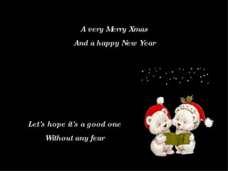 A very Merry Xmas And a happy New Year Let's hope it's a good one Without any fear 