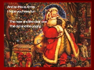 And so this is Xmas I hope you have fun The near and the dear one The old and the young 