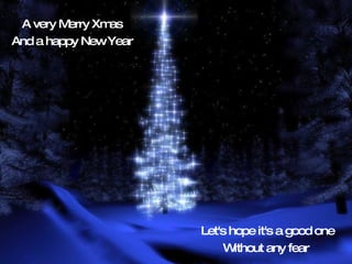 A very Merry Xmas And a happy New Year Let's hope it's a good one Without any fear  