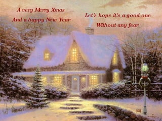 A very Merry Xmas And a happy New Year Let's hope it's a good one Without any fear  