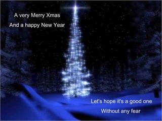A very Merry Xmas And a happy New Year Let's hope it's a good one Without any fear  
