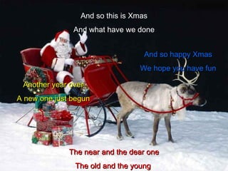 And so this is Xmas And what have we done Another year over A new one just begun And so happy Xmas We hope you have fun The near and the dear one The old and the young  