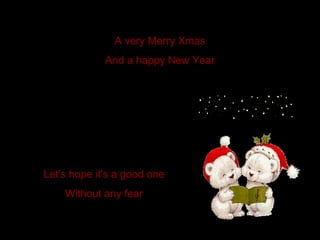 A very Merry Xmas And a happy New Year Let's hope it's a good one Without any fear 