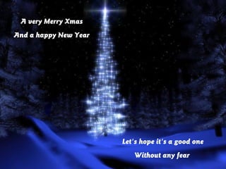 A very Merry Xmas
And a happy New Year




                       Let's hope it's a good one
                          Without any fear
 