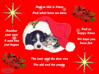 And so this is Xmas
             And what have we done



                                           And so
Another
                                         happy Xmas
year over
                                         We hope you
A new one
                                          have fun
just begun



             The near and the dear one
              The old and the young
 