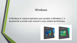 Windows 
O Windows 8, sistema operativo que sucedeu o Windows 7, é 
atualmente a versão mais recente e mais estável do Windows. 
 