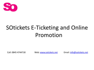 SOtickets E-Ticketing and Online Promotion Call: 0845 4744718 Email: info@sotickets.net Web: www.sotickets.net 