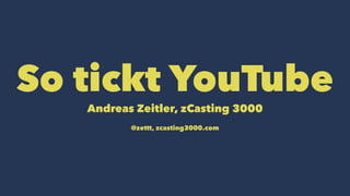 So tickt YouTube 
Andreas Zeitler, zCasting 3000 
@zettt, zcasting3000.com 
 