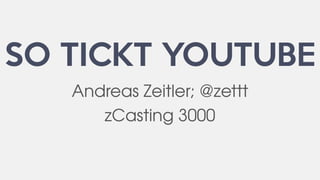 SO TICKT YOUTUBE
Andreas Zeitler; @zettt
zCasting 3000
 