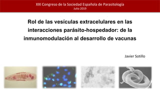 Javier Sotillo
XXI Congreso de la Sociedad Española de Parasitología
Julio 2019
Rol de las vesículas extracelulares en las
interacciones parásito-hospedador: de la
inmunomodulación al desarrollo de vacunas
 