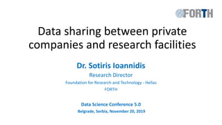 Dr. Sotiris Ioannidis
Research Director
Foundation for Research and Technology - Hellas
FORTH
Data Science Conference 5.0
Belgrade, Serbia, November 20, 2019
Data sharing between private
companies and research facilities
